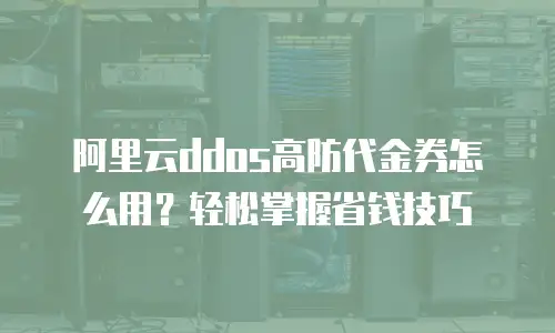 阿里云ddos高防代金券怎么用？轻松掌握省钱技巧