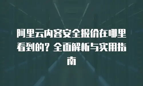 阿里云内容安全报价在哪里看到的？全面解析与实用指南