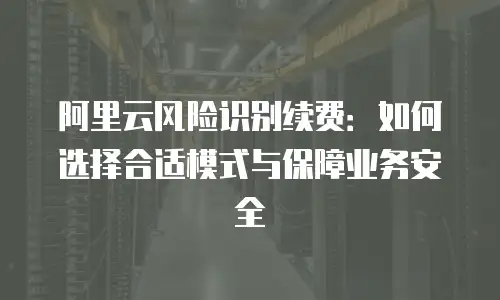 阿里云风险识别续费：如何选择合适模式与保障业务安全