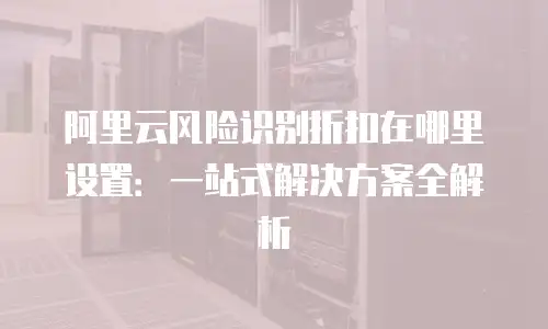 阿里云风险识别折扣在哪里设置：一站式解决方案全解析