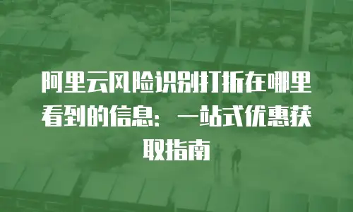 阿里云风险识别打折在哪里看到的信息：一站式优惠获取指南