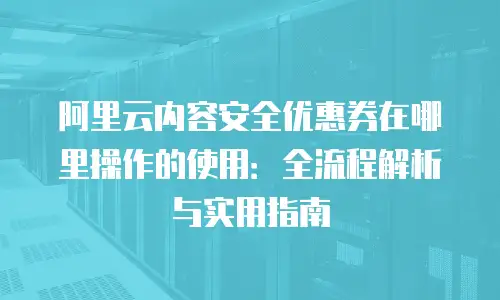 阿里云内容安全优惠券在哪里操作的使用：全流程解析与实用指南