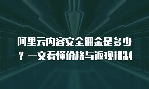 阿里云内容安全佣金是多少？一文看懂价格与返现机制