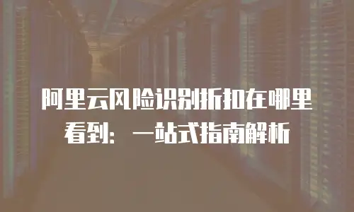 阿里云风险识别折扣在哪里看到：一站式指南解析
