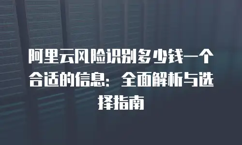 阿里云风险识别多少钱一个合适的信息：全面解析与选择指南