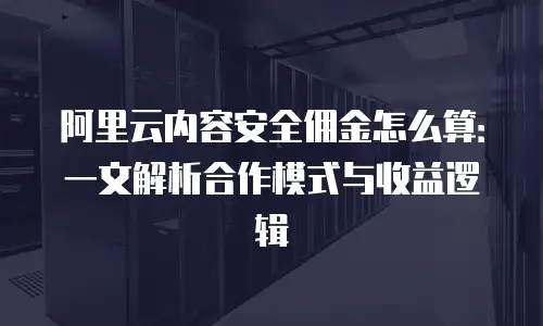 阿里云内容安全佣金怎么算：一文解析合作模式与收益逻辑