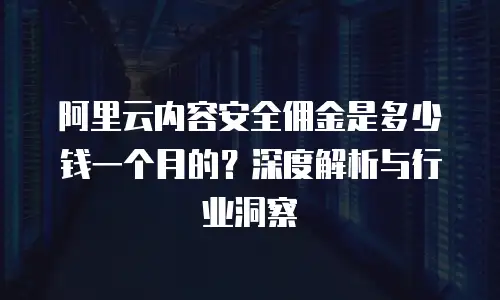 阿里云内容安全佣金是多少钱一个月的？深度解析与行业洞察