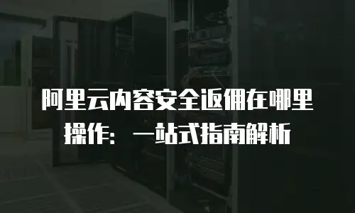 阿里云内容安全返佣在哪里操作：一站式指南解析