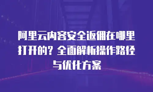 阿里云内容安全返佣在哪里打开的？全面解析操作路径与优化方案