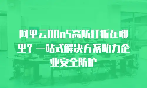 阿里云DDoS高防打折在哪里？一站式解决方案助力企业安全防护