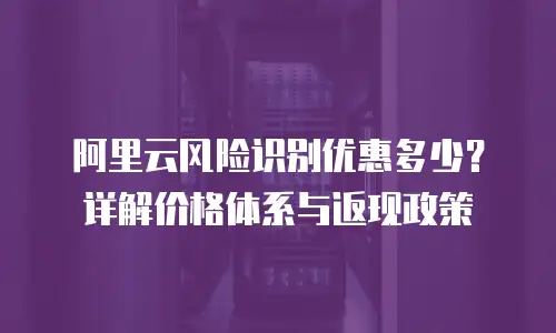 阿里云风险识别优惠多少？详解价格体系与返现政策