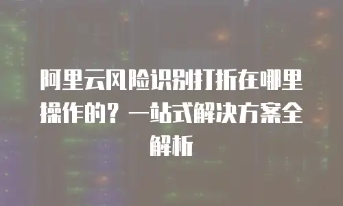 阿里云风险识别打折在哪里操作的？一站式解决方案全解析