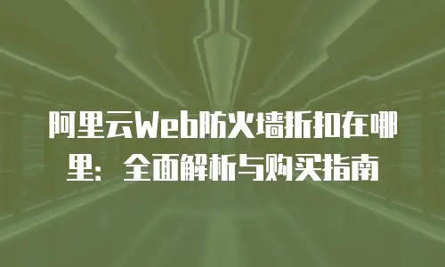 阿里云Web防火墙折扣在哪里：全面解析与购买指南
