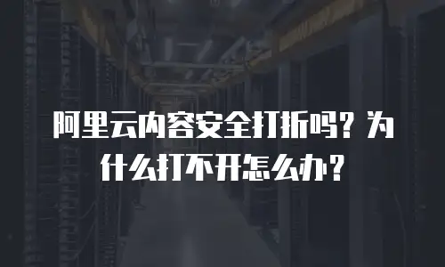 阿里云内容安全打折吗？为什么打不开怎么办？
