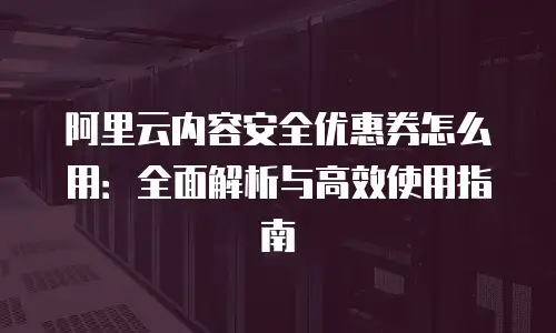 阿里云内容安全优惠券怎么用：全面解析与高效使用指南
