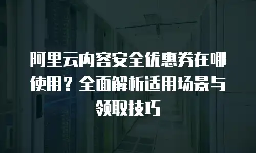 阿里云内容安全优惠券在哪使用？全面解析适用场景与领取技巧
