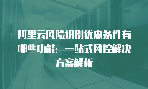 阿里云风险识别优惠条件有哪些功能：一站式风控解决方案解析