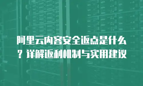 阿里云内容安全返点是什么？详解返利机制与实用建议