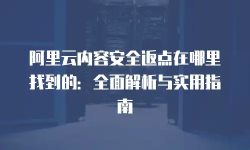 阿里云内容安全返点在哪里找到的：全面解析与实用指南