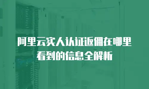 阿里云实人认证返佣在哪里看到的信息全解析