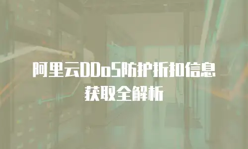 阿里云DDoS防护折扣信息获取全解析