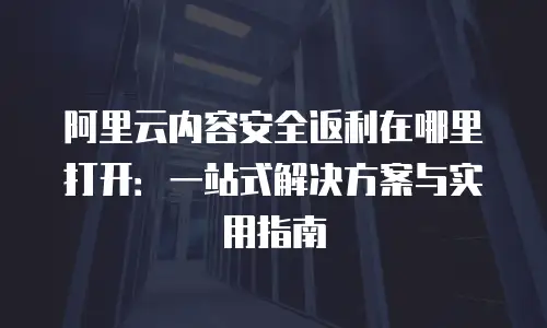 阿里云内容安全返利在哪里打开：一站式解决方案与实用指南
