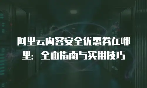 阿里云内容安全优惠券在哪里：全面指南与实用技巧