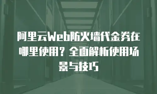 阿里云Web防火墙代金券在哪里使用？全面解析使用场景与技巧
