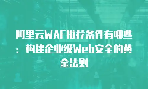 阿里云WAF推荐条件有哪些：构建企业级Web安全的黄金法则