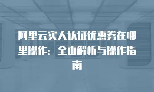 阿里云实人认证优惠券在哪里操作：全面解析与操作指南