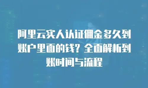 阿里云实人认证佣金多久到账户里面的钱？全面解析到账时间与流程