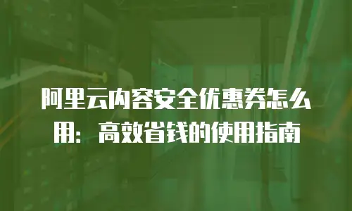 阿里云内容安全优惠券怎么用：高效省钱的使用指南