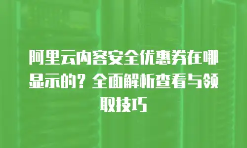 阿里云内容安全优惠券在哪显示的？全面解析查看与领取技巧