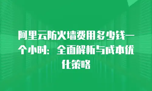 阿里云防火墙费用多少钱一个小时：全面解析与成本优化策略