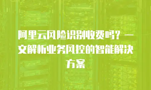 阿里云风险识别收费吗？一文解析业务风控的智能解决方案