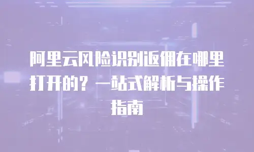 阿里云风险识别返佣在哪里打开的？一站式解析与操作指南