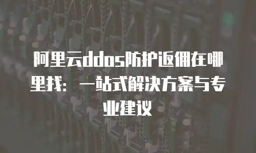 阿里云ddos防护返佣在哪里找：一站式解决方案与专业建议