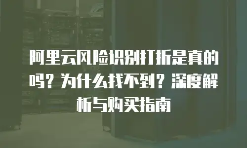 阿里云风险识别打折是真的吗？为什么找不到？深度解析与购买指南