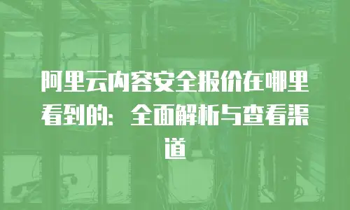 阿里云内容安全报价在哪里看到的：全面解析与查看渠道