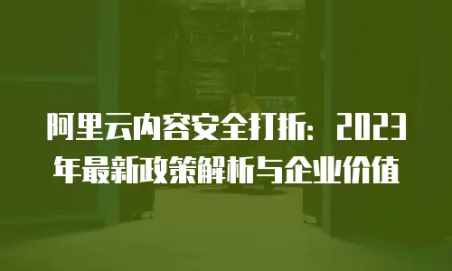 阿里云内容安全打折：2023年最新政策解析与企业价值