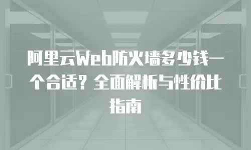 阿里云Web防火墙多少钱一个合适？全面解析与性价比指南