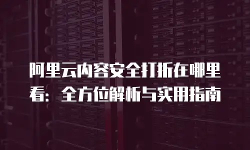 阿里云内容安全打折在哪里看：全方位解析与实用指南