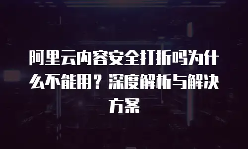阿里云内容安全打折吗为什么不能用？深度解析与解决方案