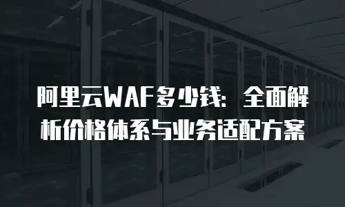 阿里云WAF多少钱：全面解析价格体系与业务适配方案