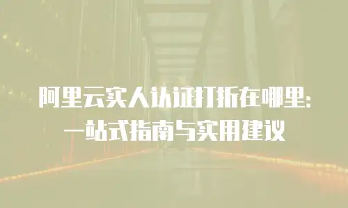 阿里云实人认证打折在哪里：一站式指南与实用建议
