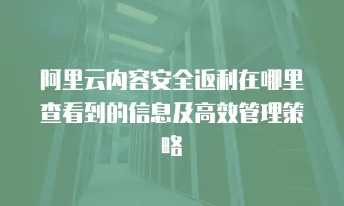 阿里云内容安全返利在哪里查看到的信息及高效管理策略