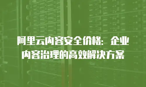阿里云内容安全价格：企业内容治理的高效解决方案