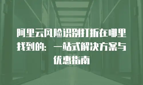 阿里云风险识别打折在哪里找到的：一站式解决方案与优惠指南