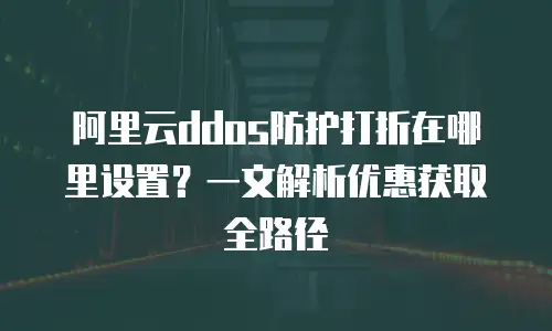 阿里云ddos防护打折在哪里设置？一文解析优惠获取全路径