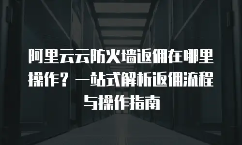 阿里云云防火墙返佣在哪里操作？一站式解析返佣流程与操作指南